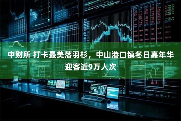 中财所 打卡最美落羽杉，中山港口镇冬日嘉年华迎客近9万人次