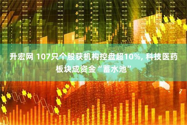升宏网 107只个股获机构控盘超10%, 科技医药板块成资金“蓄水池”