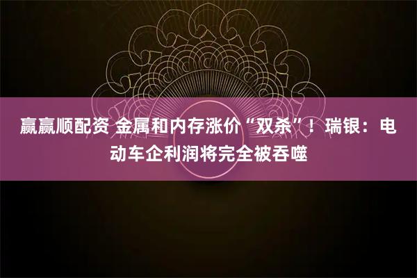 赢赢顺配资 金属和内存涨价“双杀”！瑞银：电动车企利润将完全被吞噬