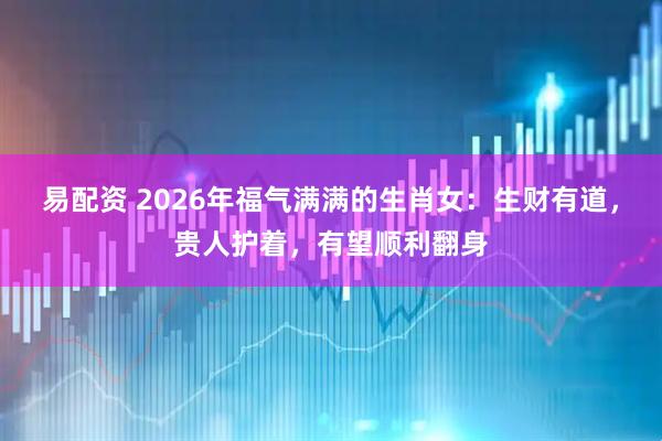易配资 2026年福气满满的生肖女：生财有道，贵人护着，有望顺利翻身