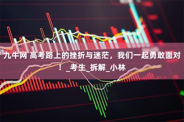 九牛网 高考路上的挫折与迷茫，我们一起勇敢面对！_考生_拆解_小林