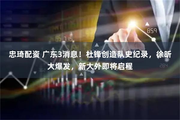 忠琦配资 广东3消息！杜锋创造队史纪录，徐昕大爆发，新大外即将启程