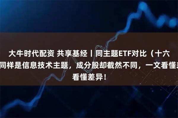 大牛时代配资 共享基经丨同主题ETF对比（十六）：同样是信息技术主题，成分股却截然不同，一文看懂差异！