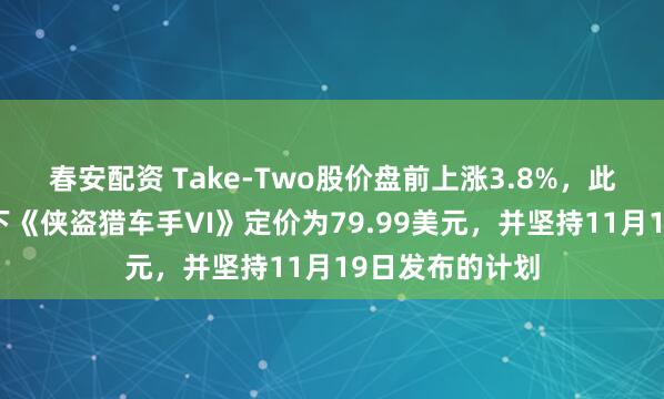 春安配资 Take-Two股价盘前上涨3.8%，此前该公司将旗下《侠盗猎车手VI》定价为79.99美元，并坚持11月19日发布的计划