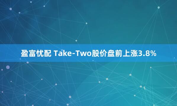 盈富忧配 Take-Two股价盘前上涨3.8%