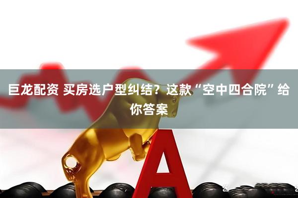 巨龙配资 买房选户型纠结？这款“空中四合院”给你答案