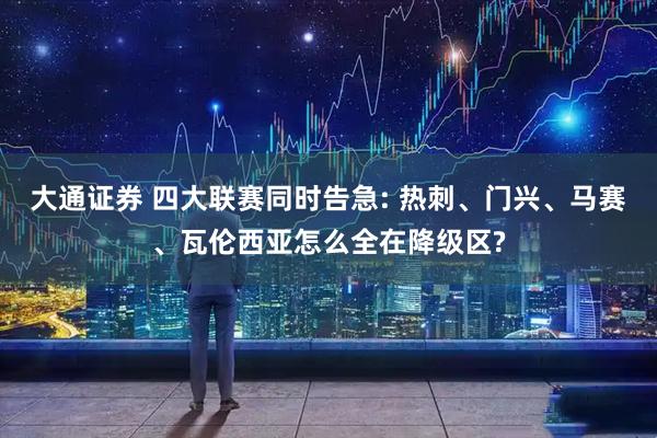 大通证券 四大联赛同时告急: 热刺、门兴、马赛、瓦伦西亚怎么全在降级区?