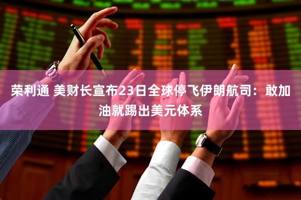 荣利通 美财长宣布23日全球停飞伊朗航司：敢加油就踢出美元体系