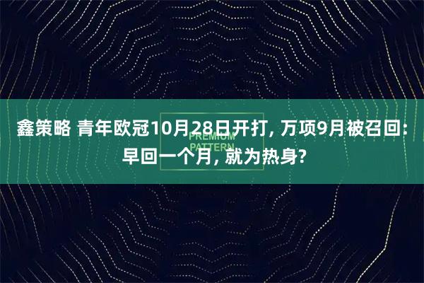 鑫策略 青年欧冠10月28日开打, 万项9月被召回: 早回一个月, 就为热身?